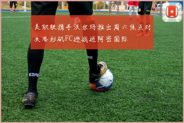 美职联携手沃尔玛推出周六焦点对决洛杉矶FC迎战迈阿密国际