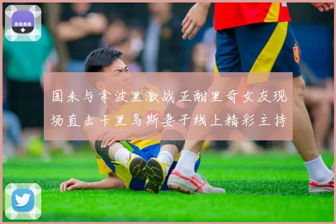 国米与拿波里激战正酣里奇女友现场直击卡里乌斯妻子线上精彩主持