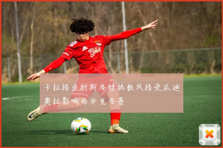 卡拉格分析斯洛特执教风格受瓜迪奥拉影响而非克洛普
