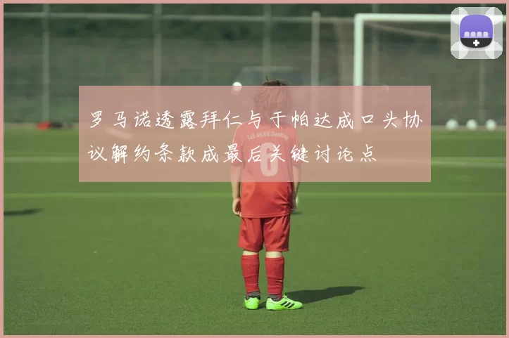 罗马诺透露拜仁与于帕达成口头协议解约条款成最后关键讨论点