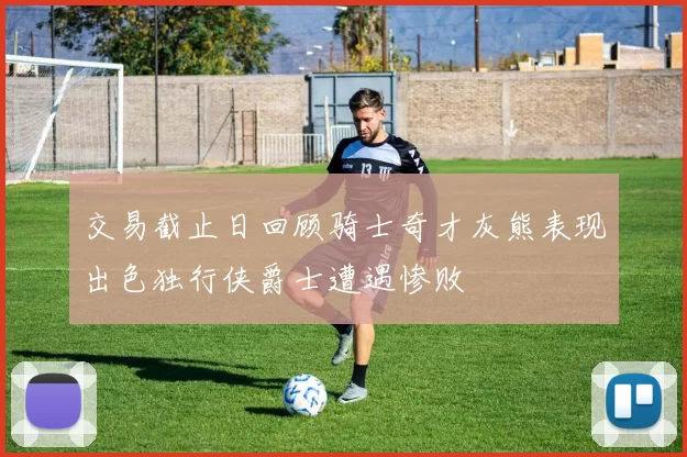 交易截止日回顾骑士奇才灰熊表现出色独行侠爵士遭遇惨败