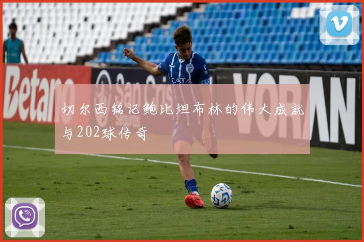 切尔西铭记鲍比坦布林的伟大成就与202球传奇