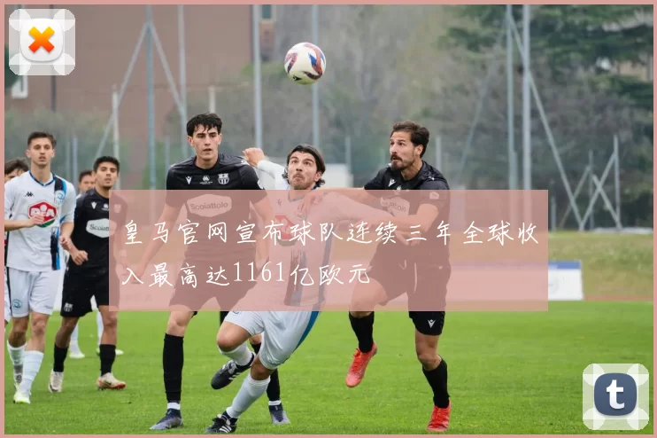 皇马官网宣布球队连续三年全球收入最高达1161亿欧元