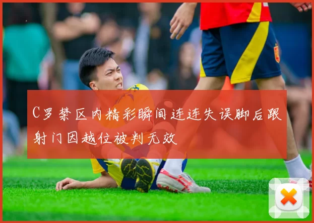 C罗禁区内精彩瞬间连连失误脚后跟射门因越位被判无效